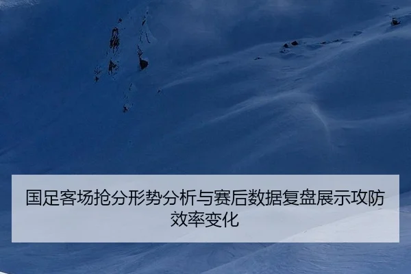 国足客场抢分形势分析与赛后数据复盘展示攻防效率变化